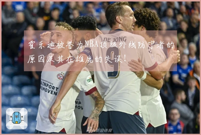 霍乐迪被誉为NBA顶级外线防守者的原因及其在雄鹿的失误！