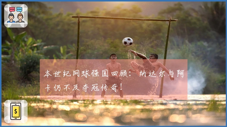本世纪网球强国回顾：纳达尔与阿卡仍不及夺冠传奇！