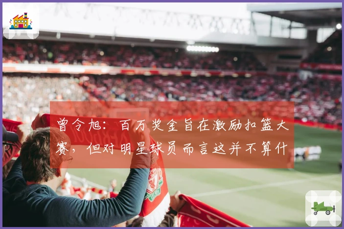 曾令旭：百万奖金旨在激励扣篮大赛，但对明星球员而言这并不算什么