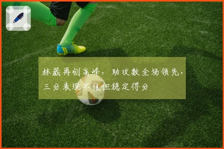林葳再创高峰，助攻数全场领先，三分表现不佳但稳定得分