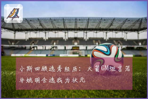 小斯回顾选秀经历：火箭GM坦言若非姚明会选我为状元