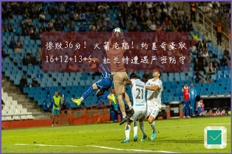 惨败36分！火箭沦陷！约基奇豪取16+12+13+5，杜兰特遭遇严密防守