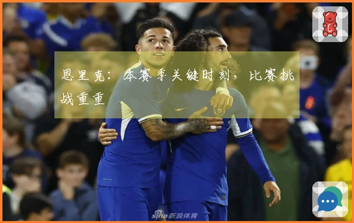 恩里克：本赛季关键时刻，比赛挑战重重