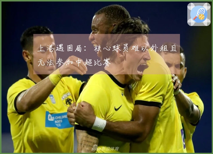 上港遇困局：核心球员难以外租且无法参加中超比赛