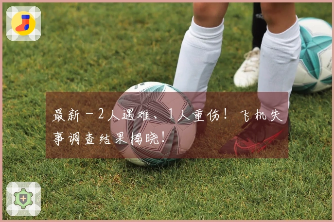 最新 - 2人遇难、1人重伤！飞机失事调查结果揭晓！