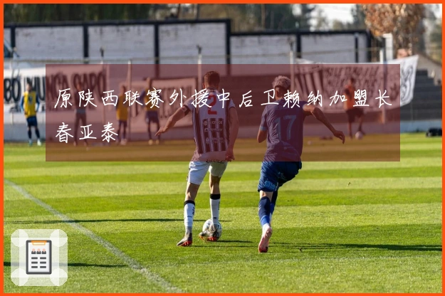 原陕西联赛外援中后卫赖纳加盟长春亚泰
