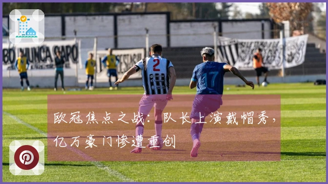 欧冠焦点之战：队长上演戴帽秀，亿万豪门惨遭重创