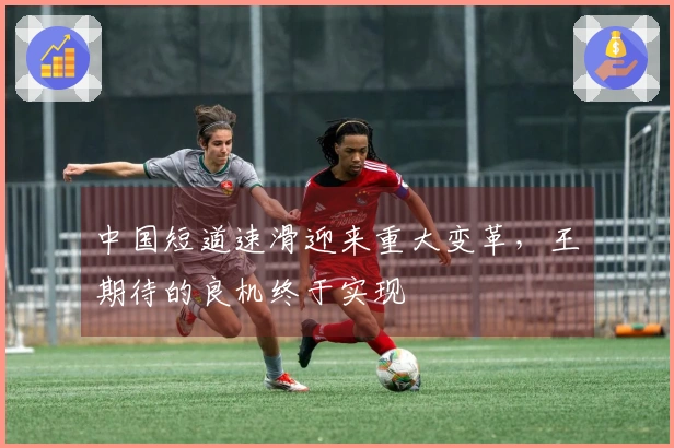 中国短道速滑迎来重大变革，王濛期待的良机终于实现