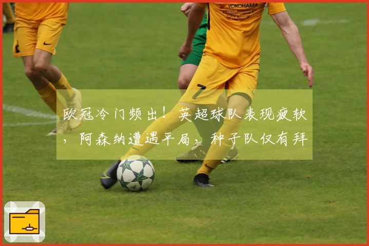 欧冠冷门频出！英超球队表现疲软，阿森纳遭遇平局，种子队仅有拜仁获胜
