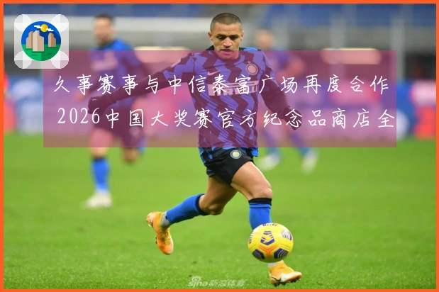 久事赛事与中信泰富广场再度合作 2026中国大奖赛官方纪念品商店全新启动