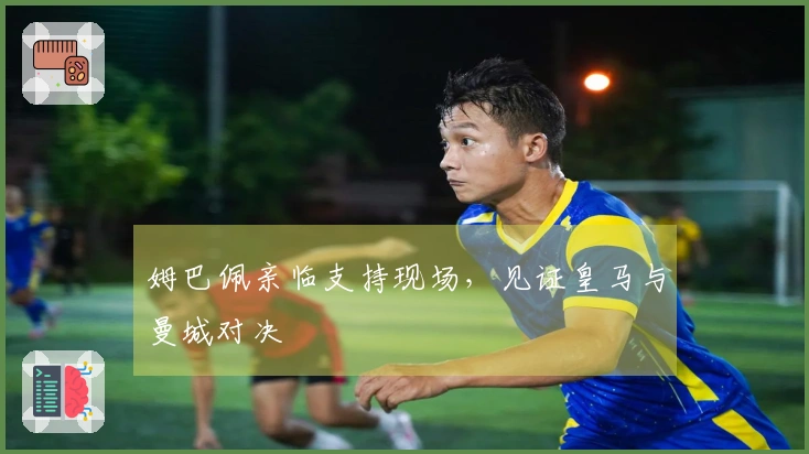 姆巴佩亲临支持现场，见证皇马与曼城对决