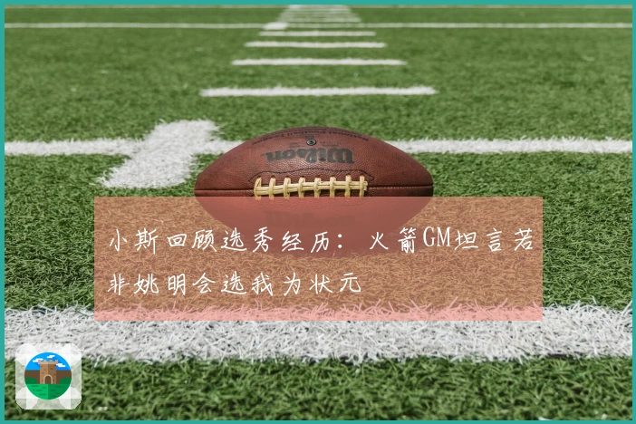 小斯回顾选秀经历：火箭GM坦言若非姚明会选我为状元