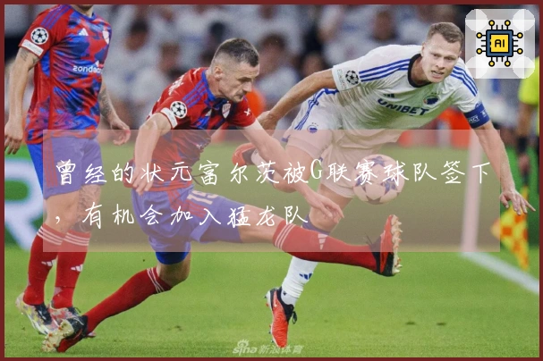 曾经的状元富尔茨被G联赛球队签下，有机会加入猛龙队