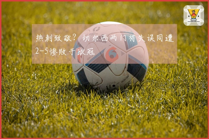 热刺致敬？切尔西两门将失误同遭2-5惨败于欧冠